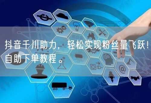 抖音千川助力,轻松实现粉丝量飞跃!自助下单教程。