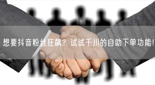 想要抖音粉丝狂飙?试试千川的自助下单功能!