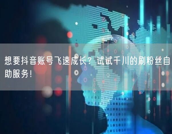 想要抖音账号飞速成长?试试千川的刷粉丝自助服务!