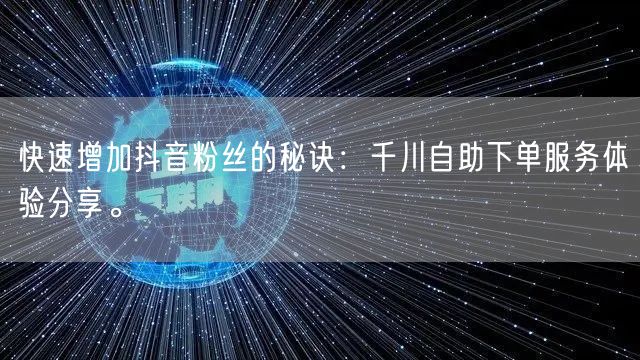 快速增加抖音粉丝的秘诀:千川自助下单服务体验分享。
