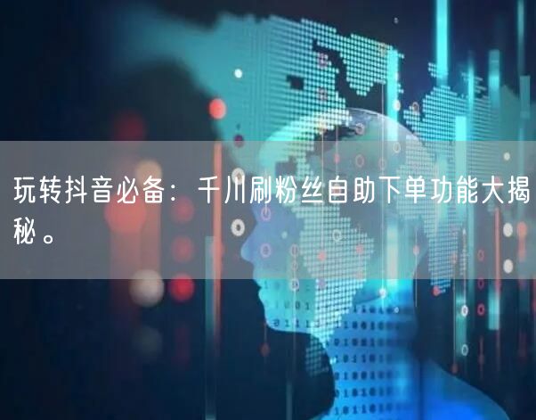 玩转抖音必备:千川刷粉丝自助下单功能大揭秘。