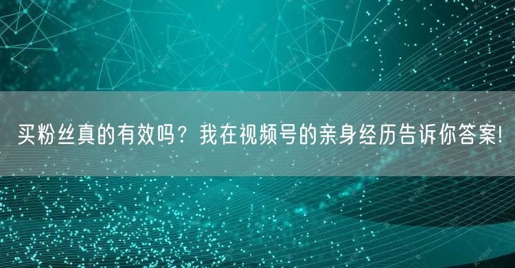 买粉丝真的有效吗？我在视频号的亲身经历告诉你答案!