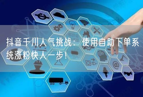 抖音千川人气挑战:使用自助下单系统涨粉快人一步!