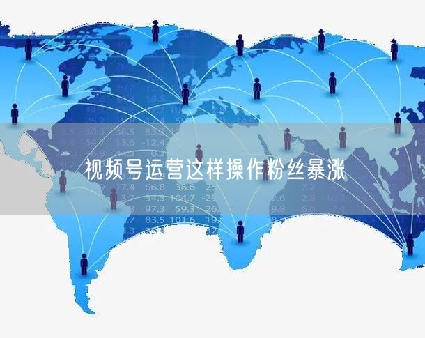视频号运营这样操作粉丝暴涨