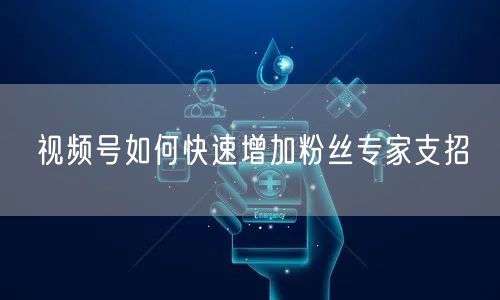 视频号如何快速增加粉丝专家支招