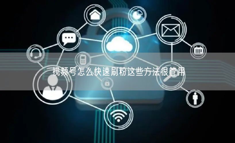 视频号怎么快速刷粉这些方法很管用