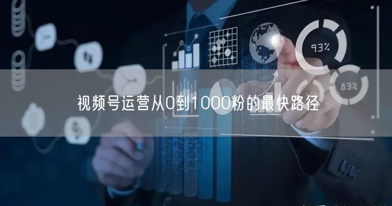 视频号运营从0到1000粉的最快路径