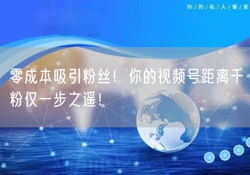 零成本吸引粉丝!你的视频号距离千粉仅一步之遥!