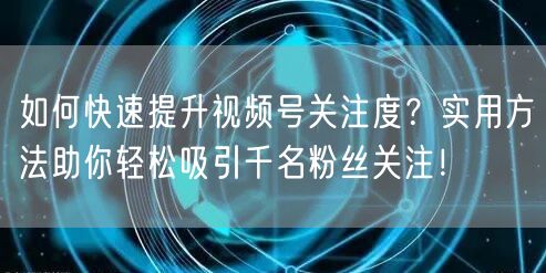 如何快速提升视频号关注度？实用方法助你轻松吸引千名粉丝关注！