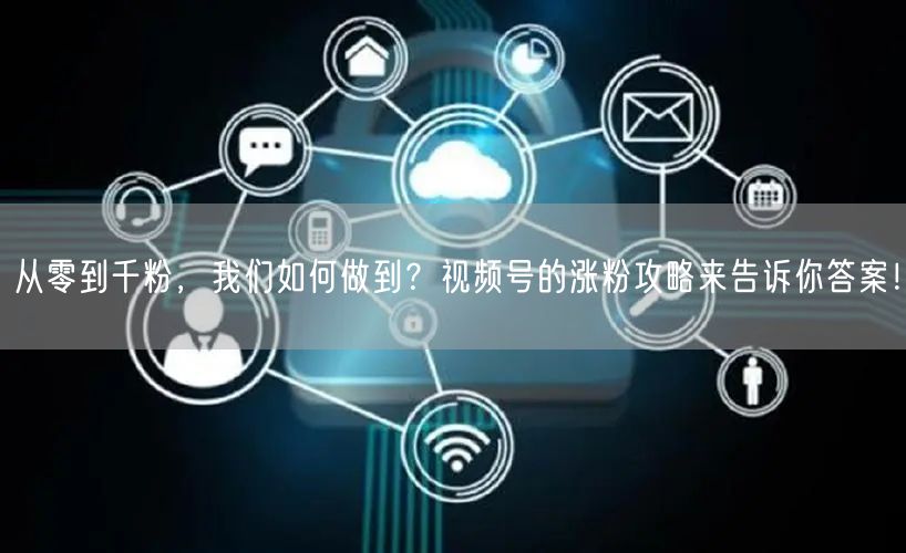 从零到千粉，我们如何做到？视频号的涨粉攻略来告诉你答案！