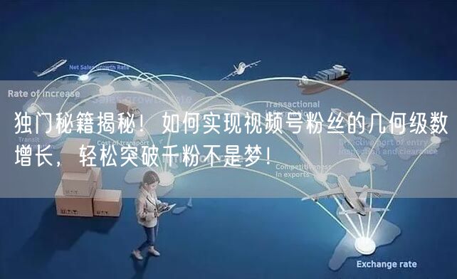 独门秘籍揭秘！如何实现视频号粉丝的几何级数增长，轻松突破千粉不是梦！