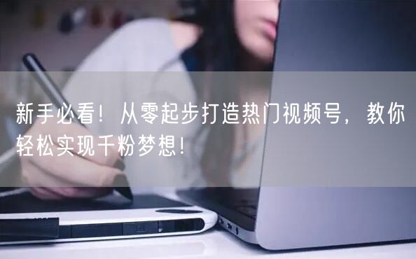 新手必看！从零起步打造热门视频号，教你轻松实现千粉梦想！