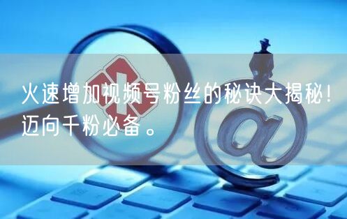 火速增加视频号粉丝的秘诀大揭秘！迈向千粉必备。