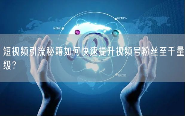 短视频引流秘籍如何快速提升视频号粉丝至千量级？