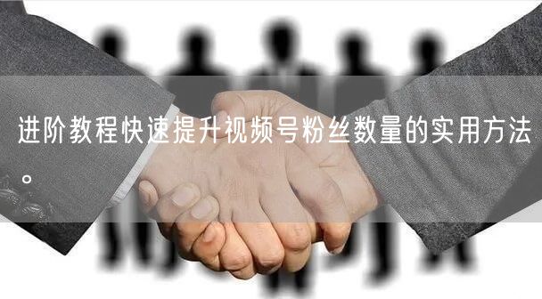 进阶教程快速提升视频号粉丝数量的实用方法。