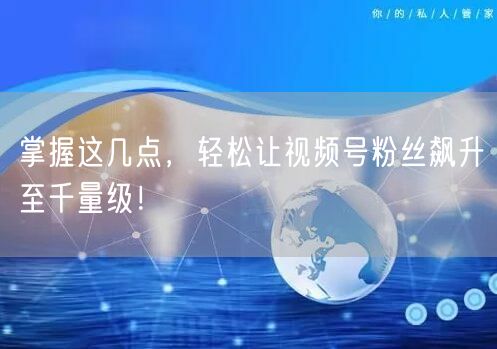 掌握这几点，轻松让视频号粉丝飙升至千量级！