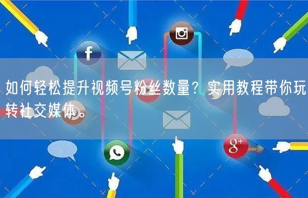 如何轻松提升视频号粉丝数量？实用教程带你玩转社交媒体。