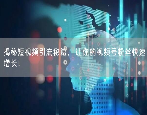 揭秘短视频引流秘籍，让你的视频号粉丝快速增长！