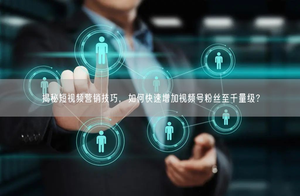 揭秘短视频营销技巧，如何快速增加视频号粉丝至千量级？
