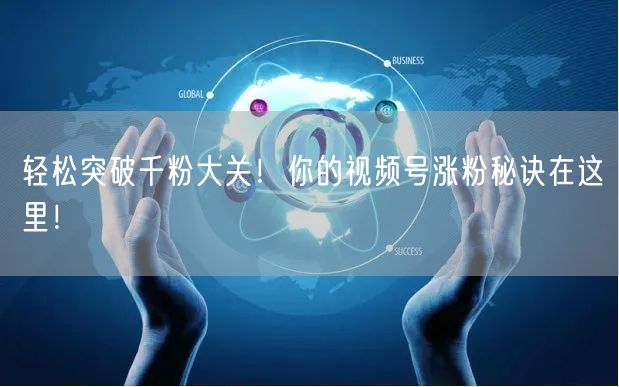 轻松突破千粉大关！你的视频号涨粉秘诀在这里！