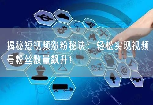 揭秘短视频涨粉秘诀：轻松实现视频号粉丝数量飙升！