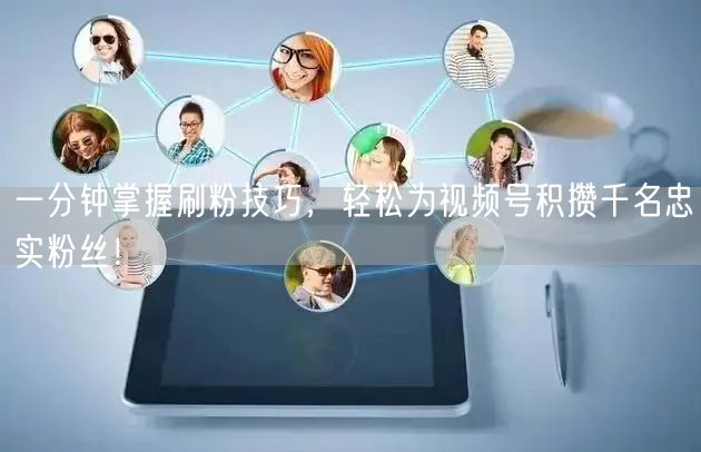 一分钟掌握刷粉技巧，轻松为视频号积攒千名忠实粉丝！