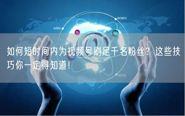 如何短时间内为视频号刷足千名粉丝？这些技巧你一定得知道！