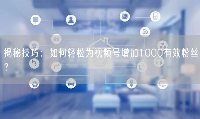 揭秘技巧:如何轻松为视频号增加1000有效粉丝?