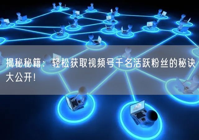 揭秘秘籍：轻松获取视频号千名活跃粉丝的秘诀大公开！