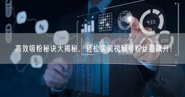 高效吸粉秘诀大揭秘,轻松实现视频号粉丝量飙升!