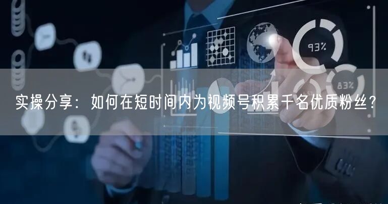 实操分享：如何在短时间内为视频号积累千名优质粉丝？