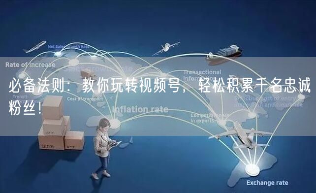 必备法则：教你玩转视频号，轻松积累千名忠诚粉丝！