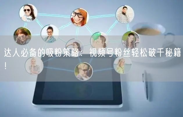 达人必备的吸粉策略：视频号粉丝轻松破千秘籍！