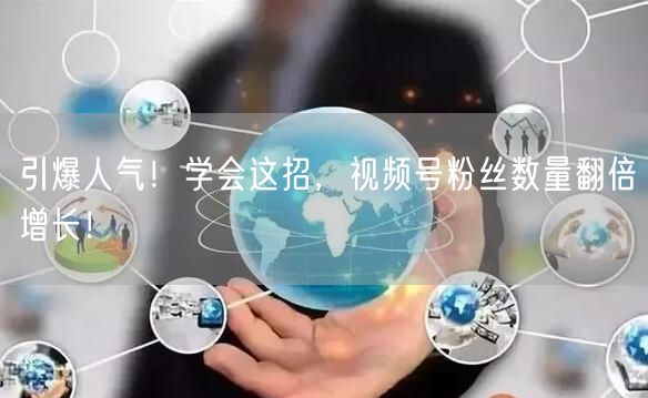 引爆人气！学会这招，视频号粉丝数量翻倍增长！