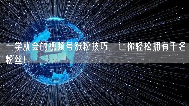 一学就会的视频号涨粉技巧，让你轻松拥有千名粉丝！