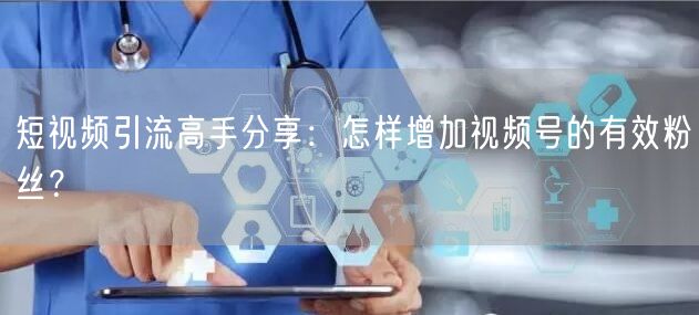 短视频引流高手分享：怎样增加视频号的有效粉丝？