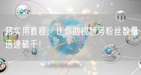 超实用教程：让你的视频号粉丝数量迅速破千！
