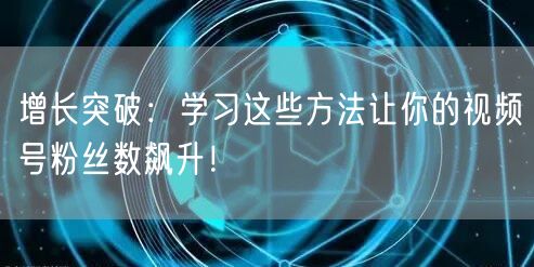 增长突破：学习这些方法让你的视频号粉丝数飙升！