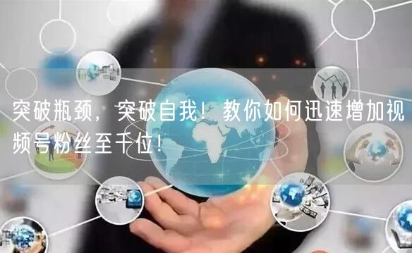 突破瓶颈，突破自我！教你如何迅速增加视频号粉丝至千位！