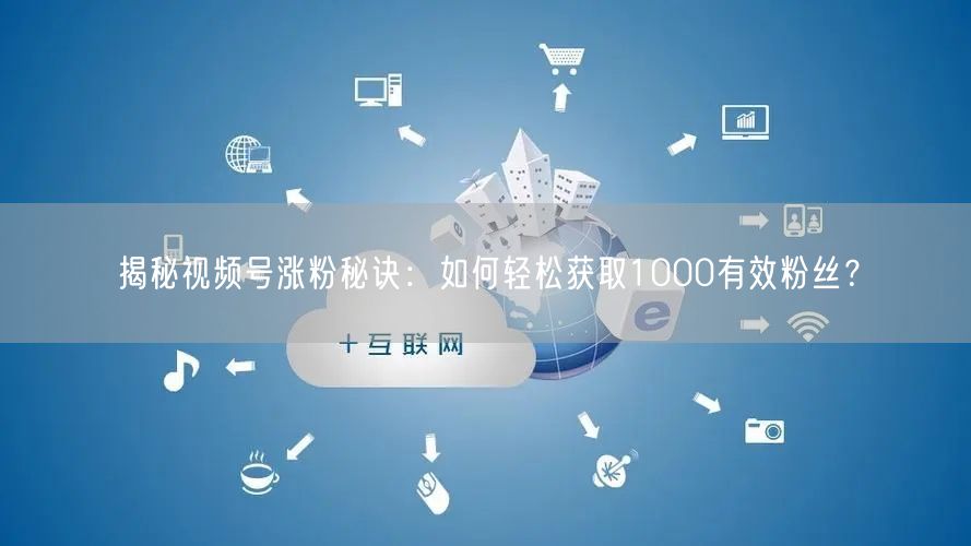 揭秘视频号涨粉秘诀：如何轻松获取1000有效粉丝？