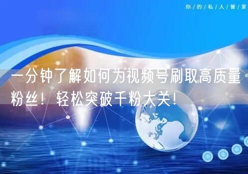 一分钟了解如何为视频号刷取高质量粉丝！轻松突破千粉大关！
