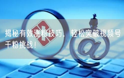 揭秘有效涨粉技巧，轻松突破视频号千粉挑战！