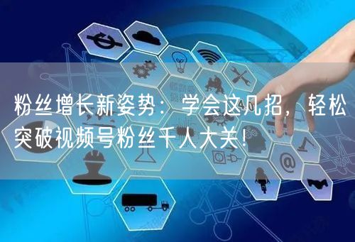 粉丝增长新姿势：学会这几招，轻松突破视频号粉丝千人大关！