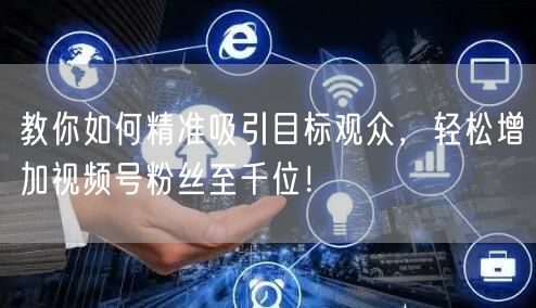 教你如何精准吸引目标观众，轻松增加视频号粉丝至千位！