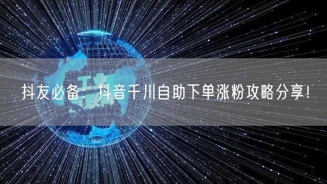 抖友必备:抖音千川自助下单涨粉攻略分享!