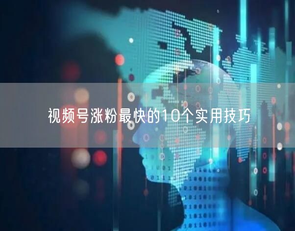 视频号涨粉最快的10个实用技巧