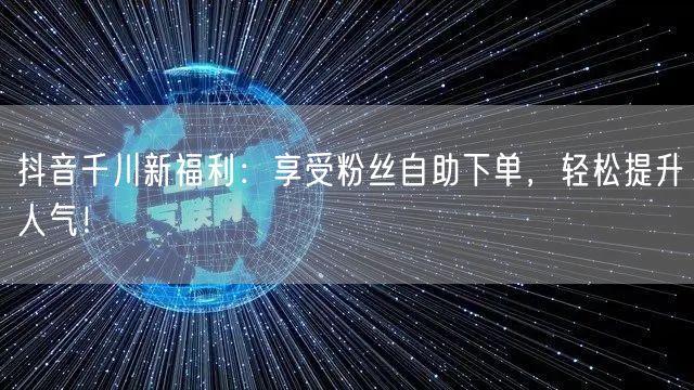 抖音千川新福利：享受粉丝自助下单，轻松提升人气！