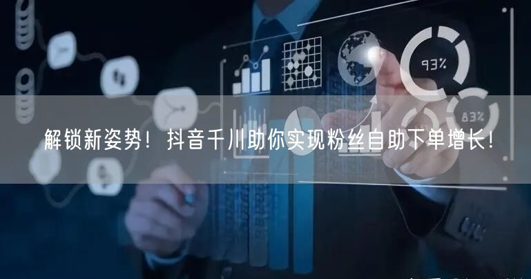 解锁新姿势！抖音千川助你实现粉丝自助下单增长！