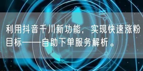 利用抖音千川新功能，实现快速涨粉目标——自助下单服务解析。