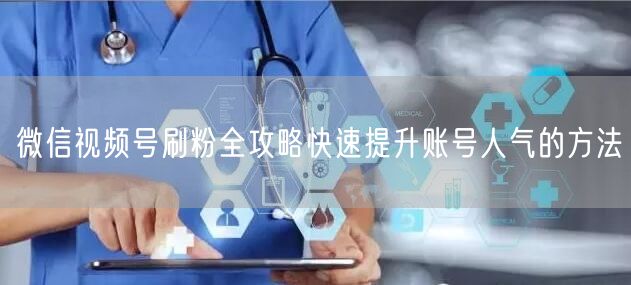 微信视频号刷粉全攻略快速提升账号人气的方法